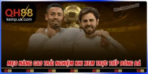 Mẹo nâng trải nghiệm xem trực tiếp bóng đá QH88