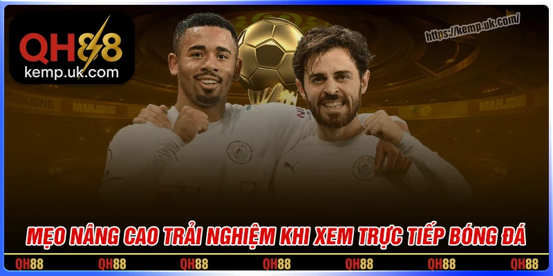 Mẹo nâng trải nghiệm xem trực tiếp bóng đá QH88