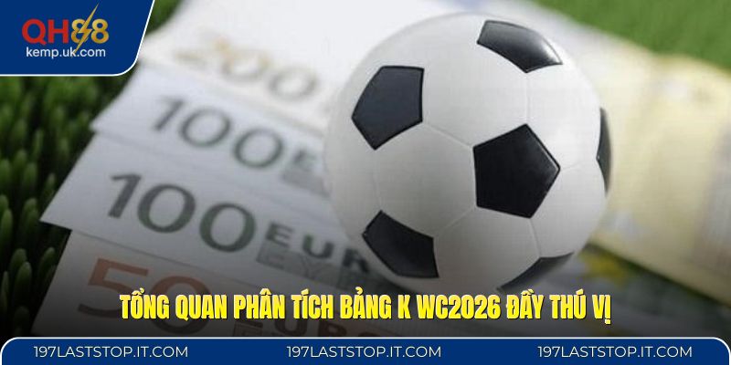Tổng quan phân tích bảng K WC2026 đầy thú vị